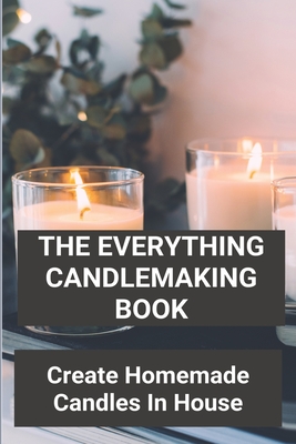 The Everything Candlemaking Book: Create Homemade Candles In House: How To Make Candles At Home To Sell - Denae Jezek