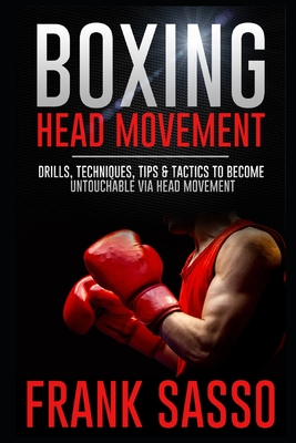 Boxing Head Movement: Drills, Techniques, Tips & Tactics To Become Untouchable Via Head Movement - Frank Sasso