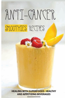 Anti-Cancer Smoothies Recipes: Healing with Superfoods- Healthy and Appetizing Beverages: Anti-Cancer Smoothies - Amanda Santiago