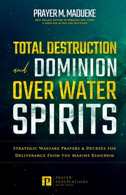 Total Destruction and Dominion Over Water Spirits: Contains Hidden Mysteries, Stronghold Demolishing Prayers and Powerful Decrees to Defeat this Dange - Prayer M. Madueke