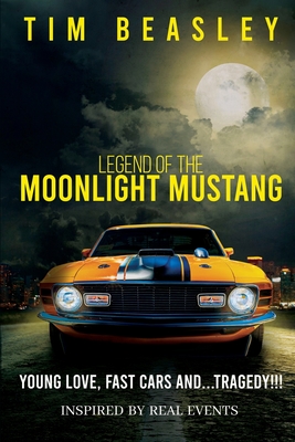 Legend of the Moonlight Mustang: Young Love, Fast Cars and...Tragedy!!! - Tim Beasley