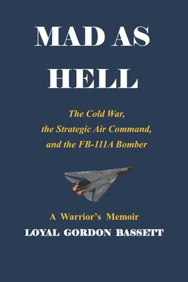 Mad as Hell: The Cold War, the Strategic Air Command, and the FB-111A Bomber - Loyal Gordon Bassett