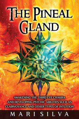 The Pineal Gland: Awakening the Third Eye Chakra and Developing Psychic Abilities such as Clairvoyance and Other Types of Intuition - Mari Silva