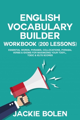 English Vocabulary Builder Workbook (200 Lessons): Essential Words, Phrases, Collocations, Phrasal Verbs & Idioms for Maximizing your TOEFL, TOEIC & I - Jackie Bolen