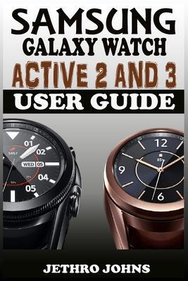 Samsung Galaxy Watch Active 2 And 3 User Guide: The Quick Practical Manual For Beginners And Seniors To Effectively Master And Operate The Samsung Gal - Jethro Johns