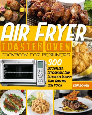 Air Fryer Toaster Oven Cookbook for Beginners: 300 Effortless, Affordable and Delicious Recipes That Anyone Can Cook - Erin Bowen