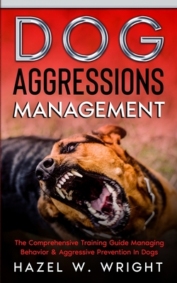 Dog Aggression Management: The Comprehensive Training Guide Managing Behavior & Aggressive Prevention In Dogs - Hazel W. Wright
