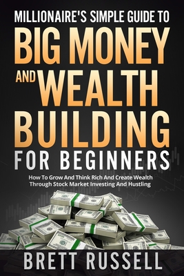 Millionaires Simple Guide to Big Money and Wealth Building For Beginners: How to Grow and Think Rich and Create Wealth Through Stock Market Investing - Brett Russell