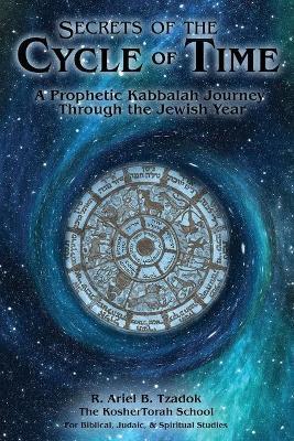 Secrets of the Cycle of Time: A Prophetic Kabbalah Journey Through the Jewish Year - Ariel B. Tzadok