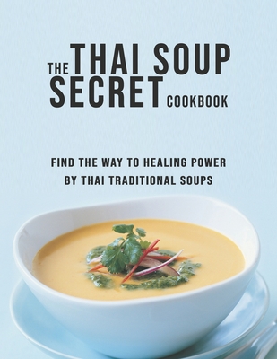 The Thai Soup Secret Cookbook: Find the way to Healing Power by Thai Traditional Soups - Dayle Miracle