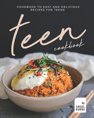 Teen Cookbook: A Cookbook to Easy and Delicious Recipes for Teens - Angel Burns