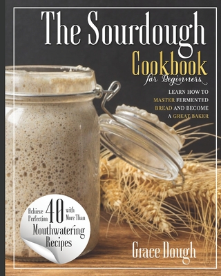 The Sourdough Cookbook for Beginners: Learn the FINE ART of Fermented Bread and Become a Master Baker - Grace Dough