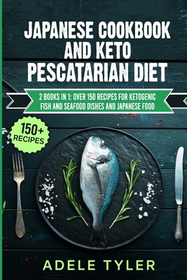 Japanese Cookbook And Keto Pescatarian Diet: 2 Books In 1: Over 150 Recipes For Ketogenic Fish And Seafood Dishes And Japanese Food - Adele Tyler