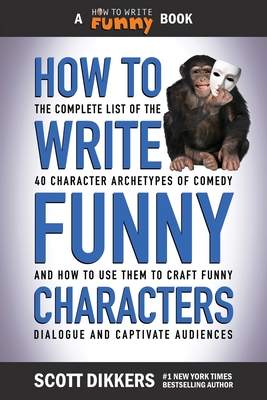 How to Write Funny Characters: The Complete List of the 40 Character Archetypes of Comedy and How to Use Them to Craft Funny Dialogue and Captivate A - Scott Dikkers