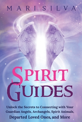 Spirit Guides: Unlock the Secrets to Connecting with Your Guardian Angels, Archangels, Spirit Animals, Departed Loved Ones, and More - Mari Silva