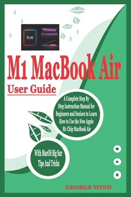 M1 Macbook Air User Guide: A Complete Step By Step Instruction Manual for Beginners and Seniors to Learn How to Use the New Apple M1 Chip MacBook - George Wind