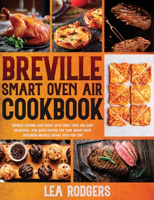 Breville Smart Oven Air Cookbook: Impress Friends and Family With More Than 200 Easy, Delightful, and Quick Recipes For Your Smart Oven. - Including B - Lea Rodgers