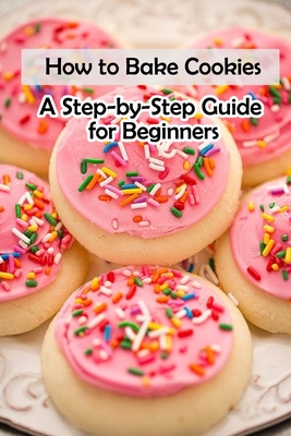 How to Bake Cookies: A Step-by-Step Guide for Beginners: Cookies cookbook - Lillian Fairley