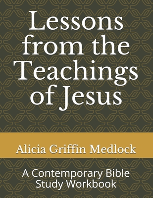 Lessons from the Teachings of Jesus: A Contemporary Bible Study Workbook - Alicia Griffin Medlock