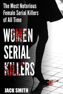 Women Serial Killers: The Most Notorious Female Serial Killers Of All Time - Jack Smith