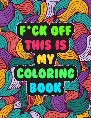 F*ck Off! This is MY Coloring Book: A Snarky Adult Coloring Book - Stress Relieving and Relaxing Designs - Cynthia Hynes