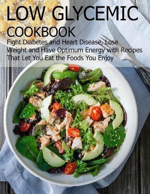Low glycemic cookbook: Fight Diabetes anh Heart Disease, Lose Weight and Have Optimum Energy with Recipes that Let you Eat the foods You Enjo - Angela Hill