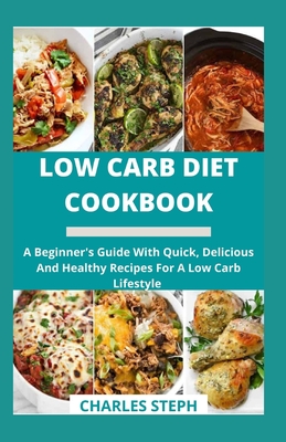 Low Carb Diet Cookbook: A Beginner's Guide With Quick, Delicious And Healthy Recipes For A Low Carb Lifestyle - Charles Steph