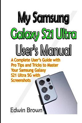 My Samsung Galaxy S21 Ultra User's Manual: A Complete User's Guide with Pro Tips and Tricks to Master Your Samsung Galaxy S21 Ultra 5G with Screenshot - Edwin Brown