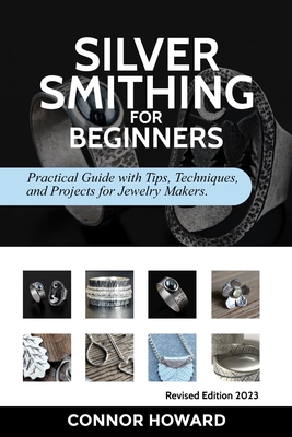 Silversmithing for Beginners: Practical Guide with Tips, Techniques, and Projects for Jewelry Makers - Connor Howard