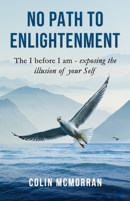 No Path to Enlightenment: The I before I am - exposing the illusion of your Self - Colin Mcmorran