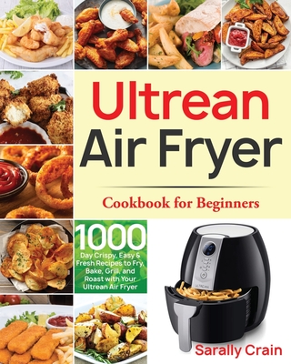 Ultrean Air Fryer Cookbook for Beginners: 1000-Day Crispy, Easy & Fresh Recipes to Fry, Bake, Grill, and Roast with Your Ultrean Air Fryer - Sarally Crain