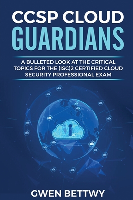 CCSP Cloud Guardians: A bulleted look at the critical topics for the (ISC)2 Certified Cloud Security Professional exam - Gwen Bettwy