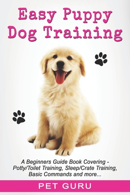 Easy Puppy Dog Training: Beginners guide book covering - Positive Training, Potty or Toilet Training, House Training, Sleep and Crate Training, - Pet Guru