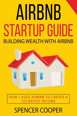 Airbnb Startup Guide: Building Wealth with Airbnb - How I used Airbnb to create a lucrative income - Spencer Cooper