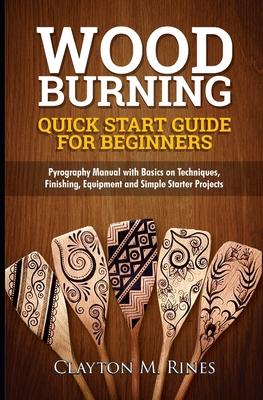 Woodburning Quick Start Guide for Beginners: Pyrography Manual with Basics on Techniques, Finishing, Equipment, and Simple Starter Projects - Clayton M. Rines