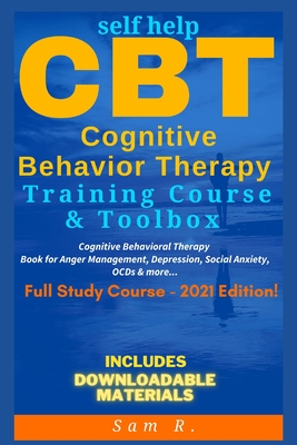 Self Help CBT Cognitive Behavior Therapy Training Course & Toolbox 2021 Edition: Cognitive Behavioral Therapy Book for Anger Management, Depression, S - Sam R