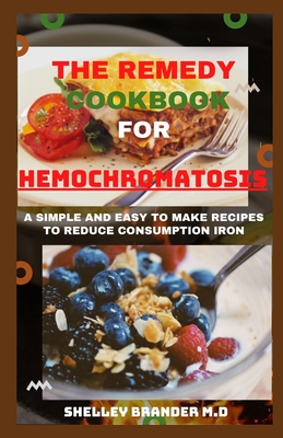 The Remedy Cookbook for Hemochromatosis: A Simple and Easy to Make Recipes to Reduce Consumption of Iron - Shelley Brander M. D.