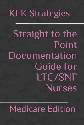 Straight to the Point Documentation Guide for LTC/SNF Nurses: Medicare Edition - Klk Nursing Strategies