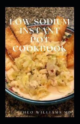 Low Sodium Instant Pot Cookbook: Essential Guide To Heart Healthy Recipes And How To Reduce Sodium, Fat In Your Meal - Theo Williams