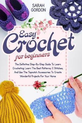 Easy Crochet For Beginners: The Definitive Step-By-Step Guide To Learn Crocheting. Learn The Best Patterns, C Stitches, And Use The Topnotch Acces - Sarah Gordon