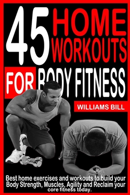 45 Home Workouts for Body Fitness: Best Home Exercises and Workouts to build your Body, Strength, Muscles, Agility and To reclaim your core fitness to - Williams Bill