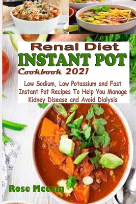 Renal Diet Instant Pot Cookbook 2021: Low Sodium, Low Potassium and Fast Instant Pot Recipes To Help You Manage Kidney Disease and Avoid Dialysis - Rose Mccain