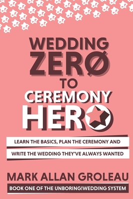 Wedding Zero to Ceremony Hero: Learn the Basics, Plan the Ceremony, and Write the Wedding They've Always Wanted - Mark Allan Groleau