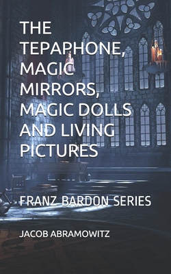 The Tepaphone, Magic Mirrors, Magic Dolls and Living Pictures: Franz Bardon Series - Jacob Abramowitz