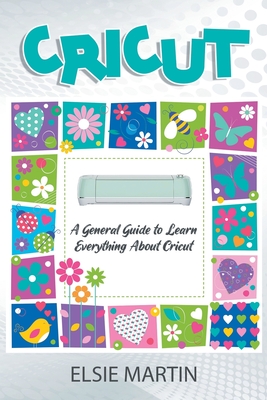 Cricut: A General Guide to Learn Everything about Cricut - Elsie Martin
