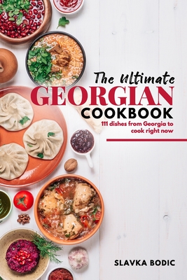 The Ultimate Georgian Cookbook: 111 Dishes from Georgia To Cook Right Now - Slavka Bodic