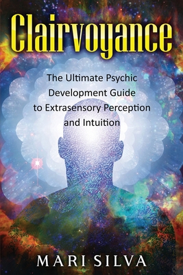 Clairvoyance: The Ultimate Psychic Development Guide to Extrasensory Perception and Intuition - Mari Silva