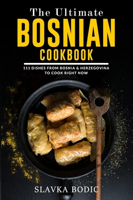 The Ultimate Bosnian Cookbook: 111 Dishes From Bosnia and Herzegovina To Cook Right Now - Slavka Bodic
