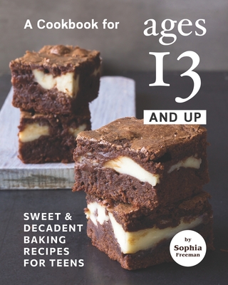 A Cookbook for Ages 13 And Up: Sweet & Decadent Baking Recipes for Teens - Sophia Freeman