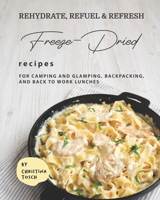 Rehydrate, Refuel & Refresh - Freeze-Dried Recipes: For Camping and Glamping, Backpacking, and Back to Work Lunches - Christina Tosch